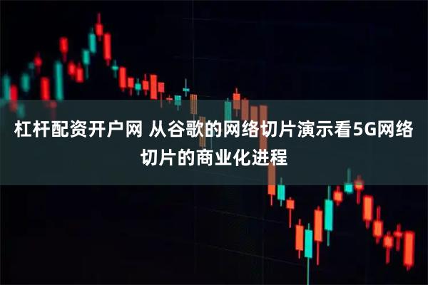 杠杆配资开户网 从谷歌的网络切片演示看5G网络切片的商业化进程