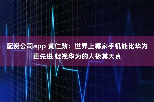 配资公司app 黄仁勋：世界上哪家手机能比华为更先进 轻视华为的人极其天真