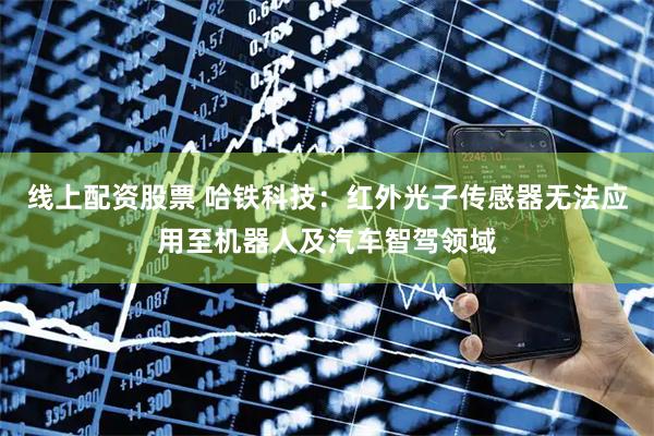 线上配资股票 哈铁科技：红外光子传感器无法应用至机器人及汽车智驾领域