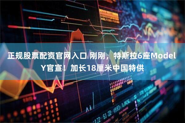 正规股票配资官网入口 刚刚，特斯拉6座Model Y官宣！加长18厘米中国特供