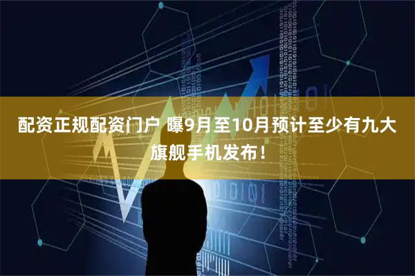 配资正规配资门户 曝9月至10月预计至少有九大旗舰手机发布！