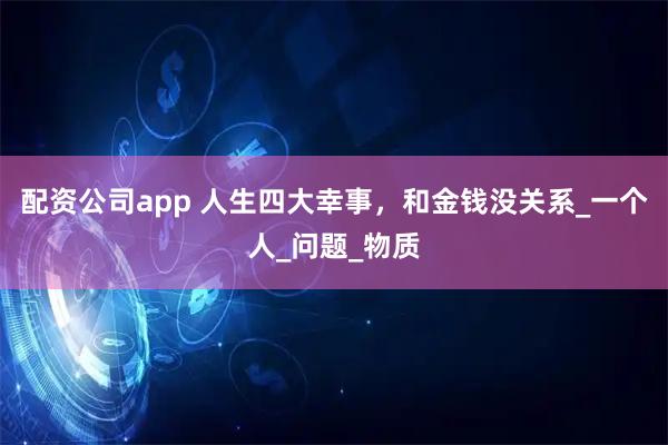 配资公司app 人生四大幸事，和金钱没关系_一个人_问题_物质