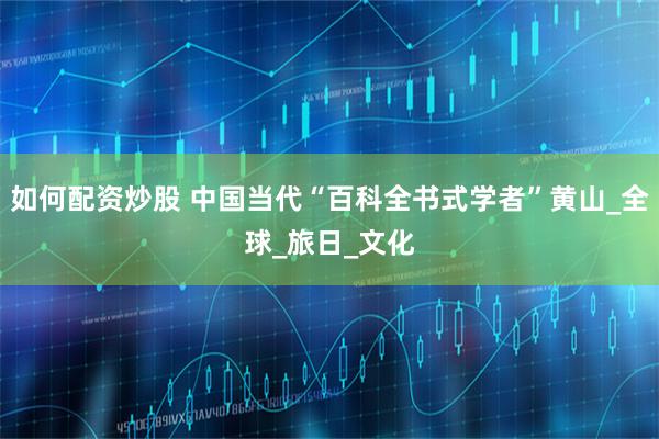 如何配资炒股 中国当代“百科全书式学者”黄山_全球_旅日_文化