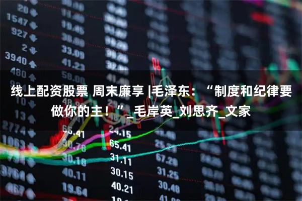 线上配资股票 周末廉享 |毛泽东：“制度和纪律要做你的主！”_毛岸英_刘思齐_文家