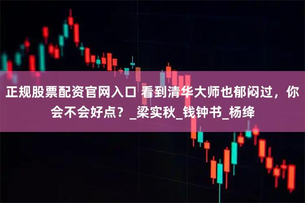 正规股票配资官网入口 看到清华大师也郁闷过，你会不会好点？_梁实秋_钱钟书_杨绛