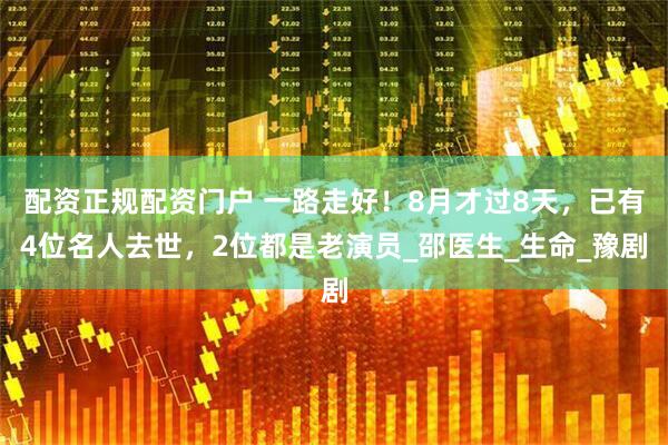 配资正规配资门户 一路走好！8月才过8天，已有4位名人去世，2位都是老演员_邵医生_生命_豫剧