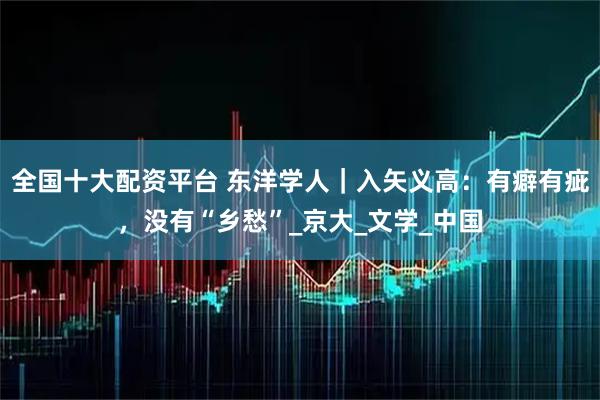 全国十大配资平台 东洋学人｜入矢义高：有癖有疵，没有“乡愁”_京大_文学_中国