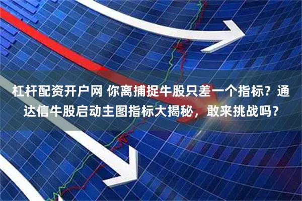杠杆配资开户网 你离捕捉牛股只差一个指标？通达信牛股启动主图指标大揭秘，敢来挑战吗？