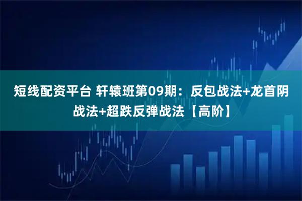 短线配资平台 轩辕班第09期：反包战法+龙首阴战法+超跌反弹战法【高阶】