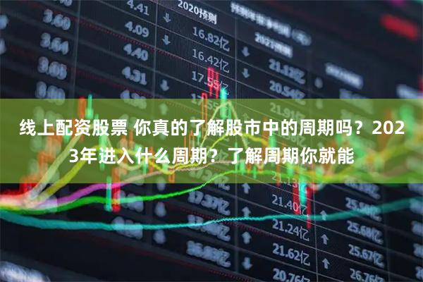 线上配资股票 你真的了解股市中的周期吗?2023年进入什么周期?了解周期你就能
