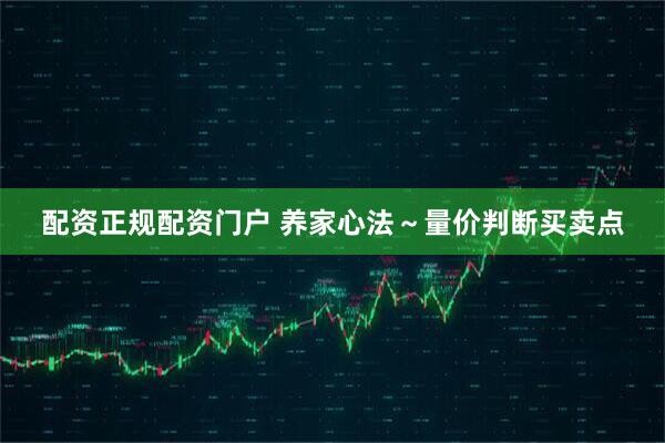 配资正规配资门户 养家心法～量价判断买卖点