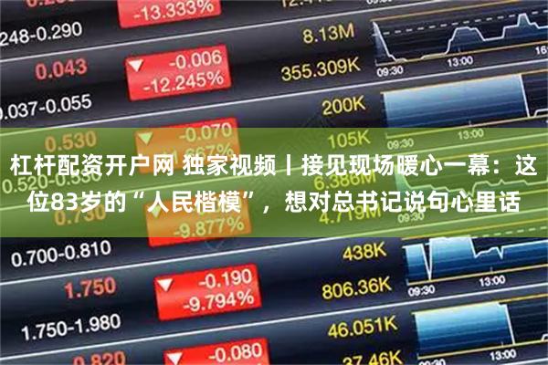 杠杆配资开户网 独家视频丨接见现场暖心一幕：这位83岁的“人民楷模”，想对总书记说句心里话