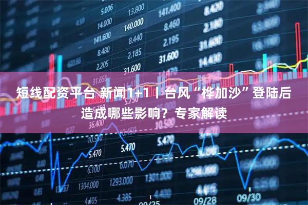 短线配资平台 新闻1+1丨台风“桦加沙”登陆后造成哪些影响？专家解读