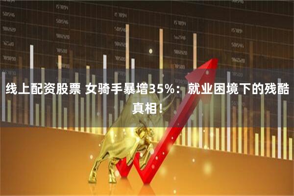 线上配资股票 女骑手暴增35%：就业困境下的残酷真相！