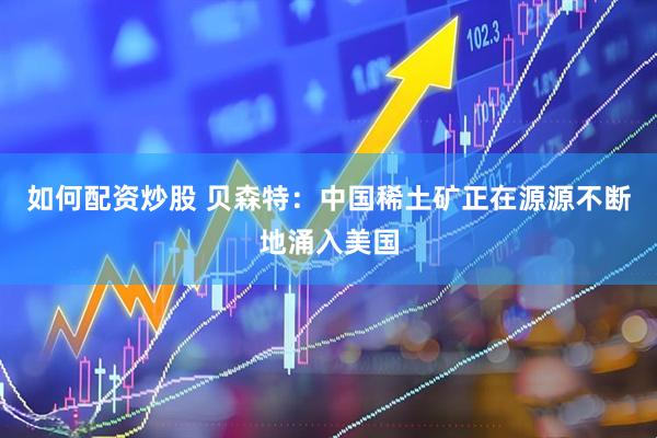 如何配资炒股 贝森特：中国稀土矿正在源源不断地涌入美国