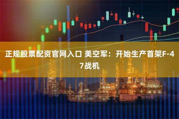 正规股票配资官网入口 美空军：开始生产首架F-47战机