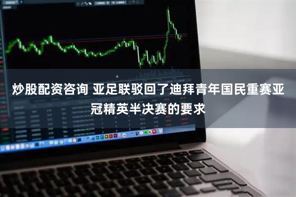 炒股配资咨询 亚足联驳回了迪拜青年国民重赛亚冠精英半决赛的要求