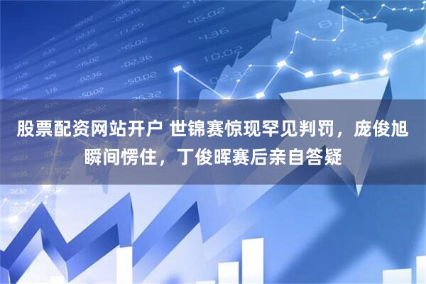 股票配资网站开户 世锦赛惊现罕见判罚，庞俊旭瞬间愣住，丁俊晖赛后亲自答疑