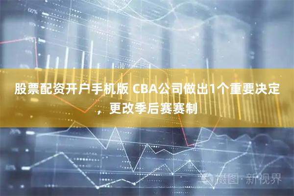 股票配资开户手机版 CBA公司做出1个重要决定，更改季后赛赛制
