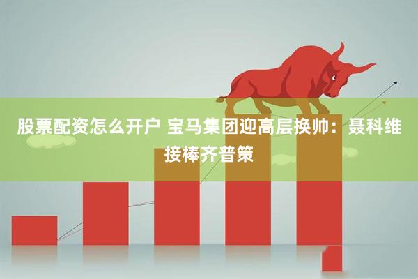 股票配资怎么开户 宝马集团迎高层换帅：聂科维接棒齐普策