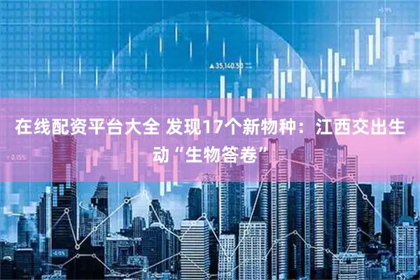 在线配资平台大全 发现17个新物种：江西交出生动“生物答卷”