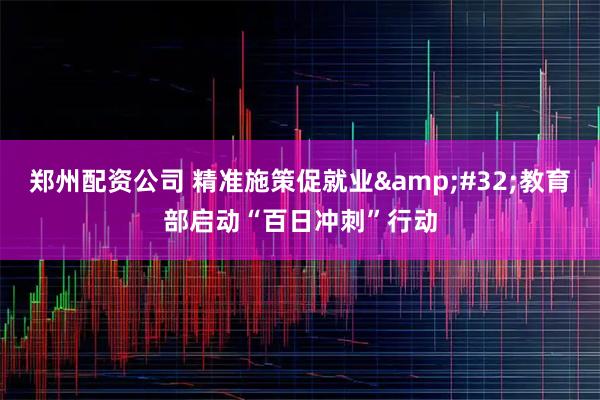 郑州配资公司 精准施策促就业 教育部启动“百日冲刺”行动