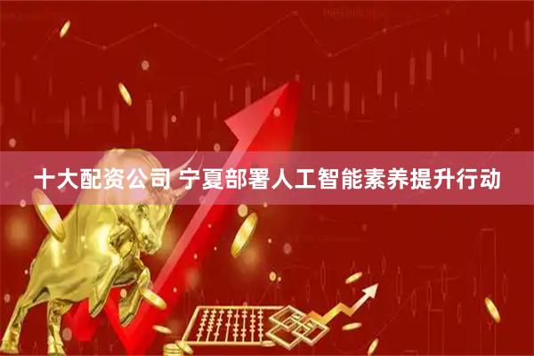 十大配资公司 宁夏部署人工智能素养提升行动