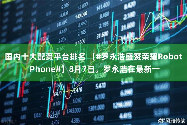 国内十大配资平台排名 【#罗永浩盛赞荣耀Robot Phone#】8月7日，罗永浩在最新一