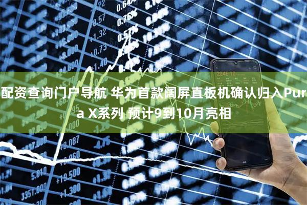 配资查询门户导航 华为首款阔屏直板机确认归入Pura X系列 预计9到10月亮相
