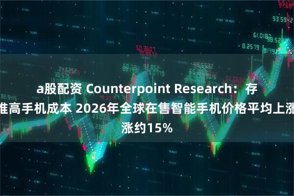 a股配资 Counterpoint Research：存储涨价推高手机成本 2026年全球在售智能手机价格平均上涨约15%