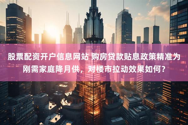 股票配资开户信息网站 购房贷款贴息政策精准为刚需家庭降月供，对楼市拉动效果如何？