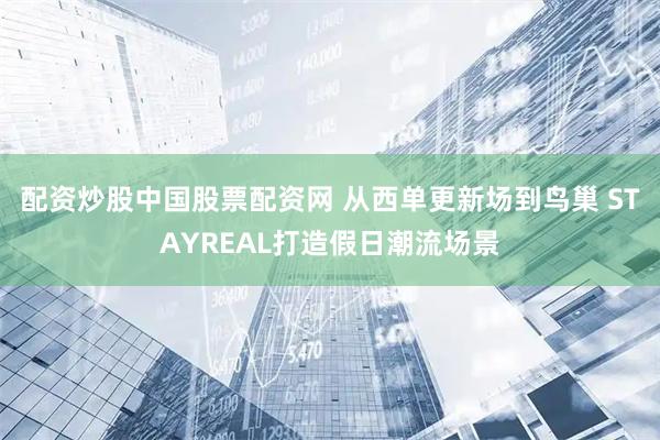 配资炒股中国股票配资网 从西单更新场到鸟巢 STAYREAL打造假日潮流场景